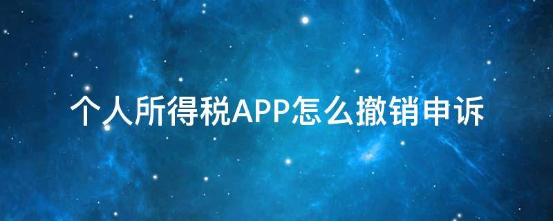 个人所得税APP怎么撤销申诉（个人所得税app怎样撤销申诉）
