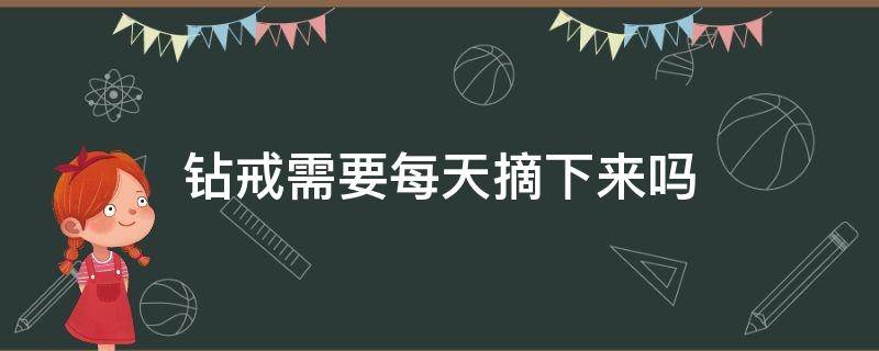 钻戒需要每天摘下来吗（钻戒是不是要每天摘下）