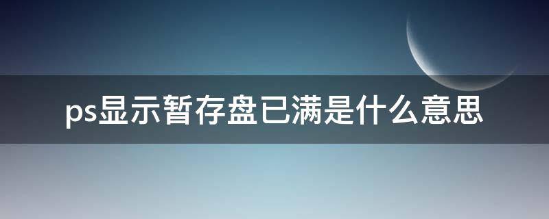 ps显示暂存盘已满是什么意思 ps中显示暂存盘已满是什么意思