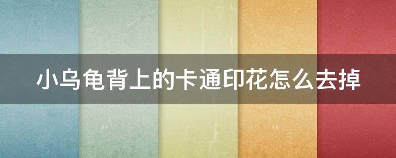 小乌龟背上的卡通印花怎么去掉 小乌龟背上的卡通印花怎么印上去