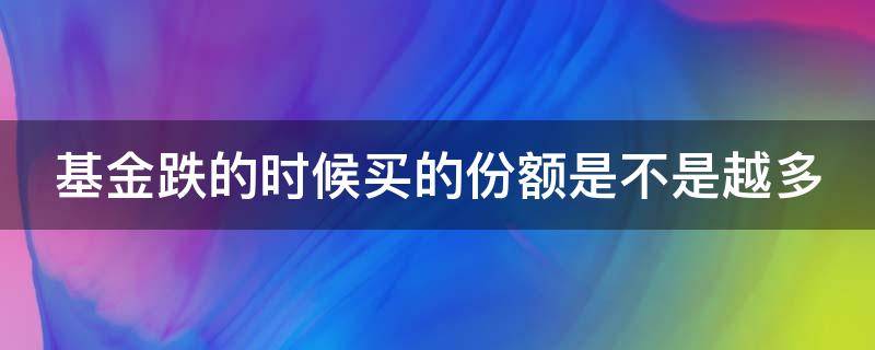 基金跌的时候买的份额是不是越多（基金跌时买入的份额是不是更多）