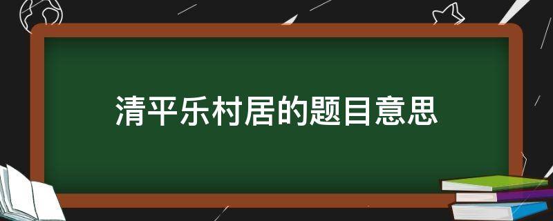 清平乐村居的题目意思（清平乐村居的题目意思简短）