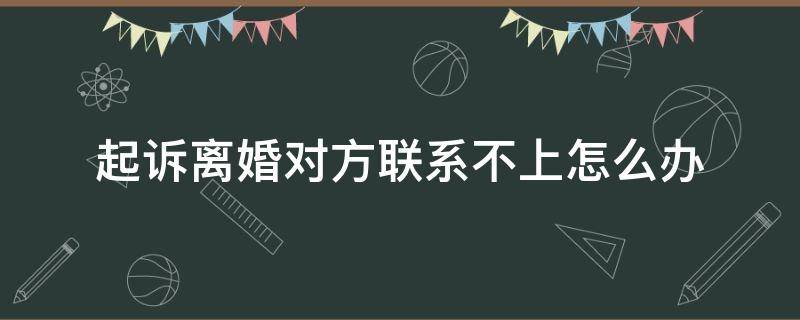 起诉离婚对方联系不上怎么办 起诉离婚对方一直联系不上怎么办