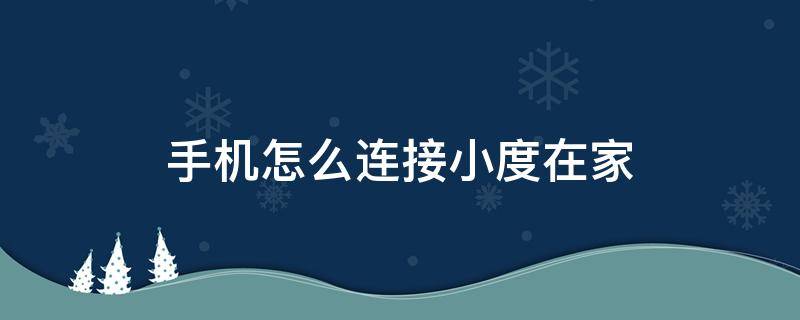 手机怎么连接小度在家（手机怎么连接小度在家摄像头）