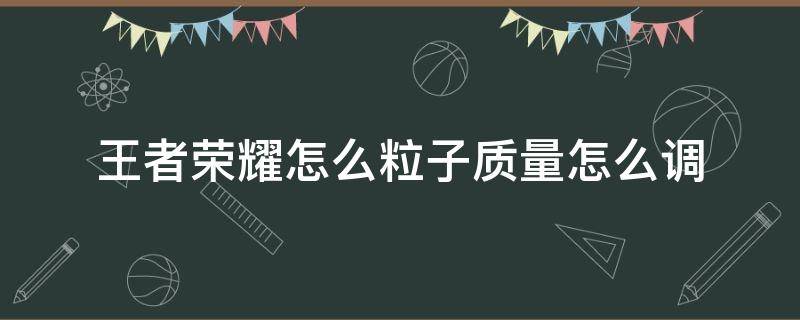 王者荣耀怎么粒子质量怎么调 新版王者荣耀怎么调粒子质量