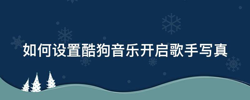 如何设置酷狗音乐开启歌手写真 如何设置酷狗音乐开启歌手写真模式