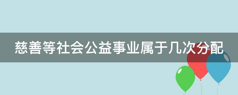 慈善等社会公益事业属于几次分配（社会慈善公益事业属于再分配吗）