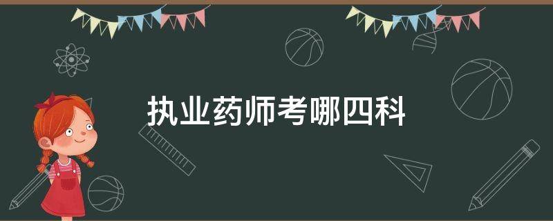 执业药师考哪四科（执业药师考哪四科西药）