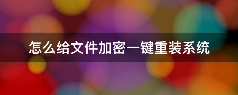 怎么给文件加密一键重装系统（之前加密的文件重装系统如何解锁）