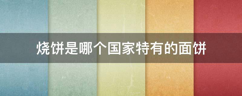 烧饼是哪个国家特有的面饼 烧饼是哪个国家特有的面饼?A.中国B.英国C.法国D.韩国