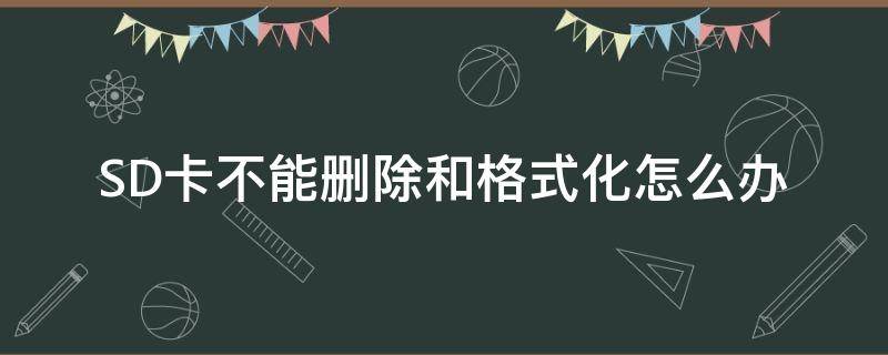 SD卡不能删除和格式化怎么办 sd不能格式化怎么办也不能删除里面的东西怎么办