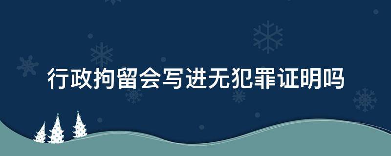 行政拘留会写进无犯罪证明吗 有过行政拘留开无犯罪证明会写在上面吗