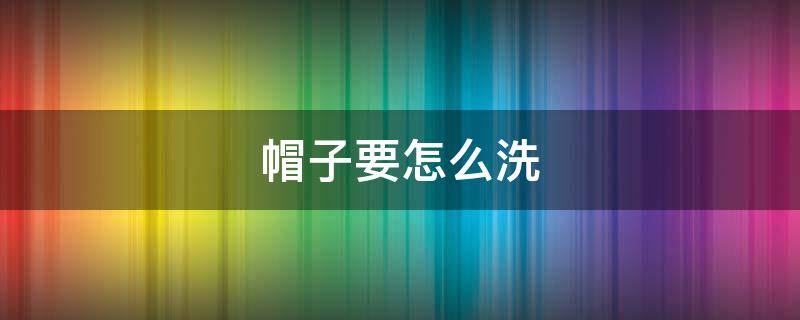 帽子要怎么洗 帽子该怎么洗