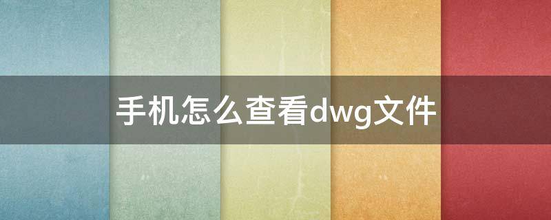 手机怎么查看dwg文件（手机上查看dwg文件）