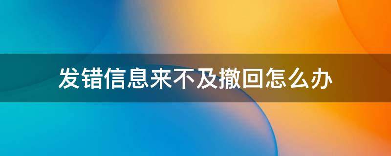 发错信息来不及撤回怎么办（手机发错信息来不及撤回怎么办）