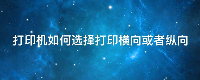 打印机如何选择打印横向或者纵向 打印机如何选择打印横向或者纵向的纸张