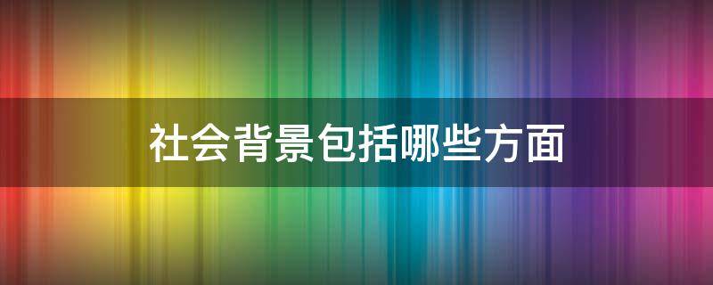 社会背景包括哪些方面 社会背景是什么