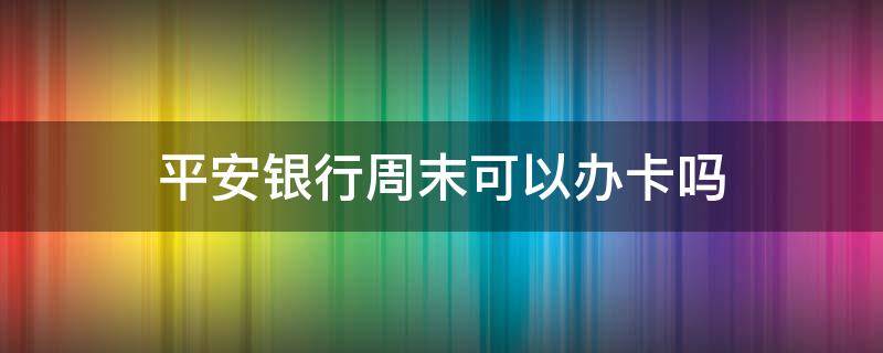 平安银行周末可以办卡吗（平安银行周六可以办银行卡吗）