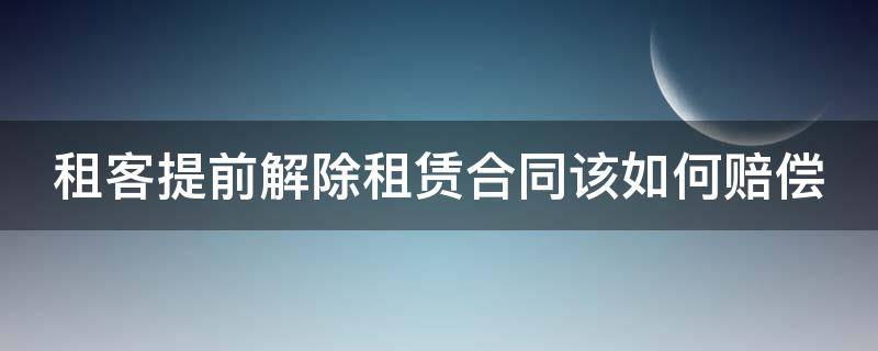 租客提前解除租赁合同该如何赔偿（租户提前解约的租金）