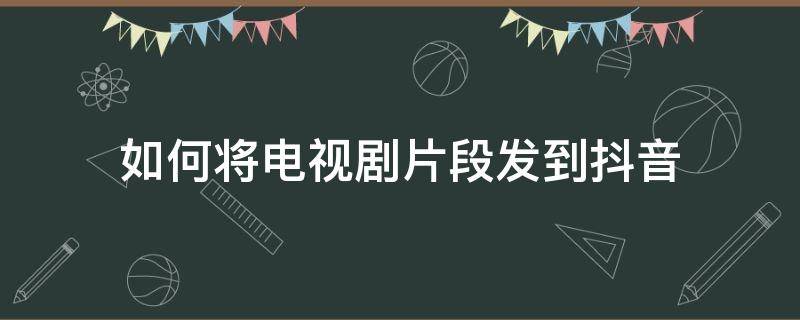 如何将电视剧片段发到抖音（抖音里发的电视剧片段怎么发到抖音的）