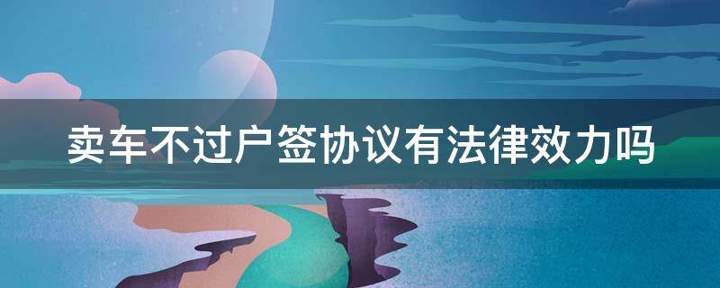 卖车不过户签协议有法律效力吗 卖车不过户签协议有法律效力吗