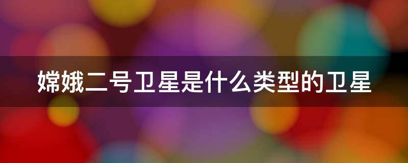 嫦娥二号卫星是什么类型的卫星（嫦娥二号是卫星吗）