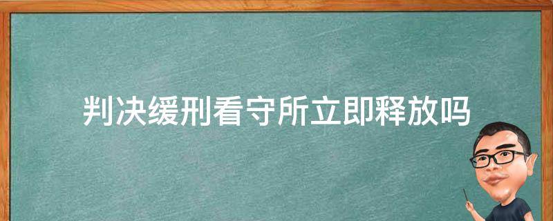 判决缓刑看守所立即释放吗 法院判缓刑多久能从看守所出来