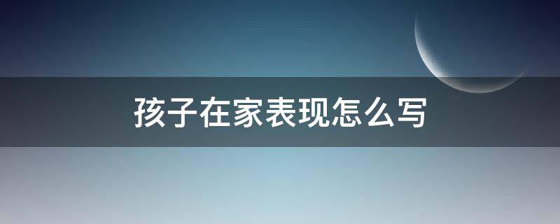 孩子在家表现怎么写（家长评价孩子在家表现怎么写）