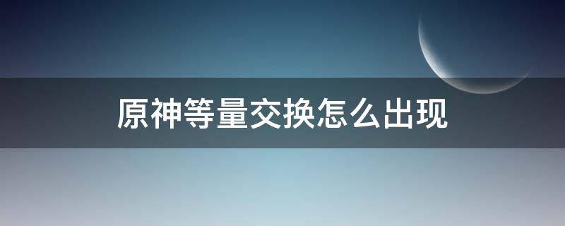 原神等量交换怎么出现 原神等量的交换