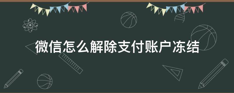 微信怎么解除支付账户冻结 微信支付账户冻结了怎么解除