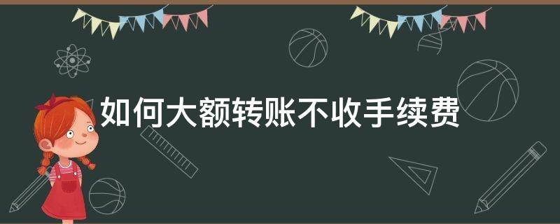 如何大额转账不收手续费（大额转账要收手续费吗?）