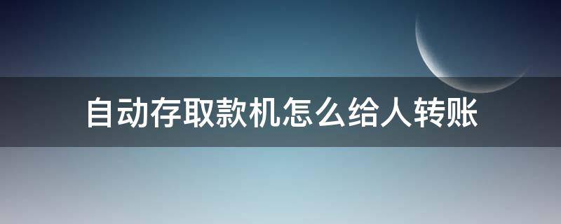 自动存取款机怎么给人转账（自动存取款机怎样转账）