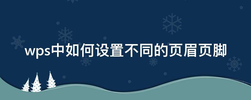 wps中如何设置不同的页眉页脚（wps怎么设置不同页眉页脚）