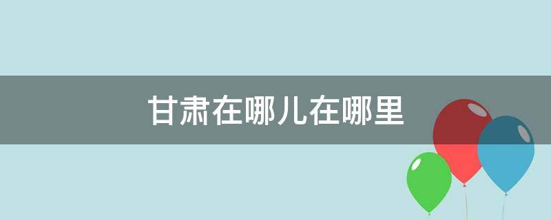 甘肃在哪儿在哪里（甘肃在哪里在哪个省份附近）