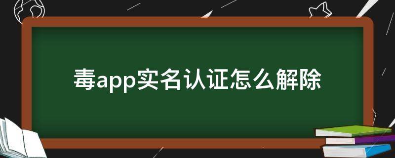 毒app实名认证怎么解除（毒的实名认证没问题吧）