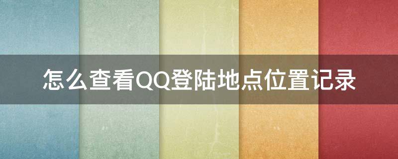 怎么查看QQ登陆地点位置记录 如何查看qq登陆地点记录