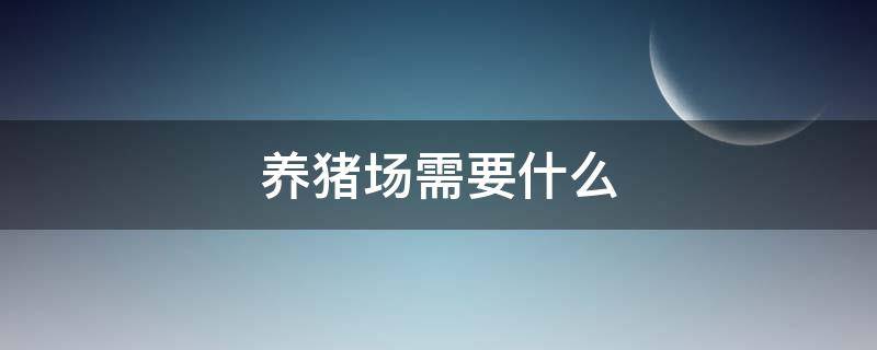 养猪场需要什么（养猪场需要什么手续）