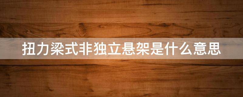 扭力梁式非独立悬架是什么意思 扭力梁式非独立悬架是什么意思呀