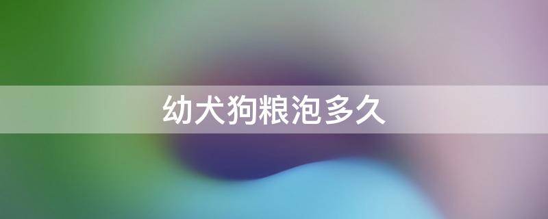 幼犬狗粮泡多久 幼犬狗粮泡多久给小狗吃