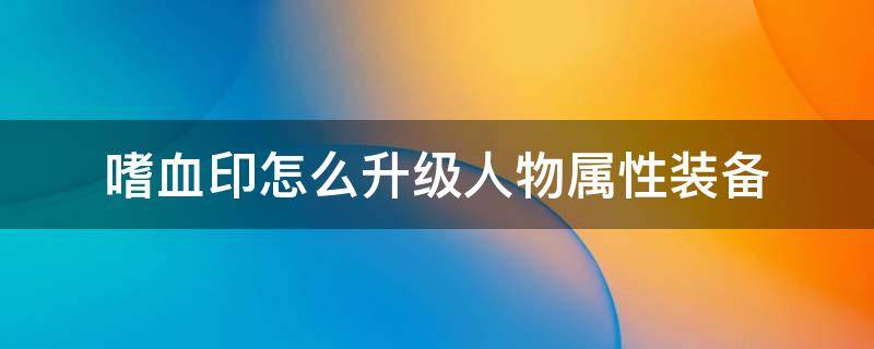 嗜血印怎么升级人物属性装备 嗜血印装备强化游戏怎么玩儿