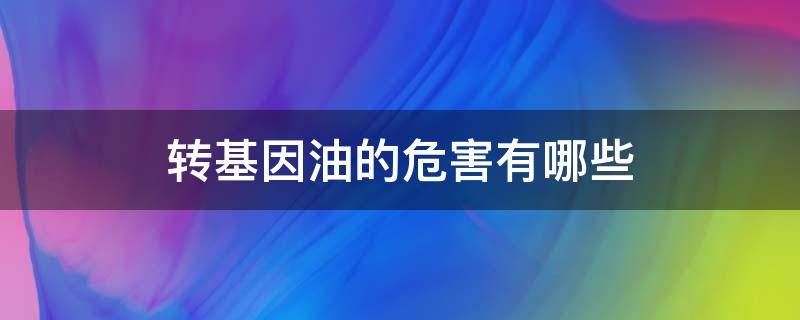 转基因油的危害有哪些（转基因食用油有什么危害）