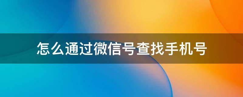 怎么通过微信号查找手机号（用微信号怎么查找手机号）