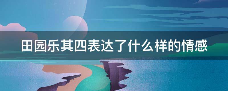 田园乐其四表达了什么样的情感（田园乐其四表达了什么样的情感和情感）