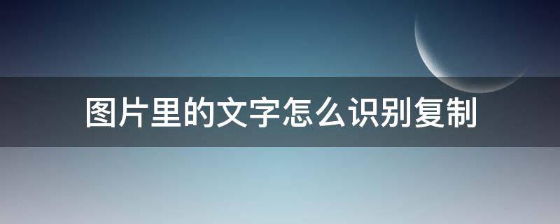 图片里的文字怎么识别复制（怎么把图片的文字识别出来）