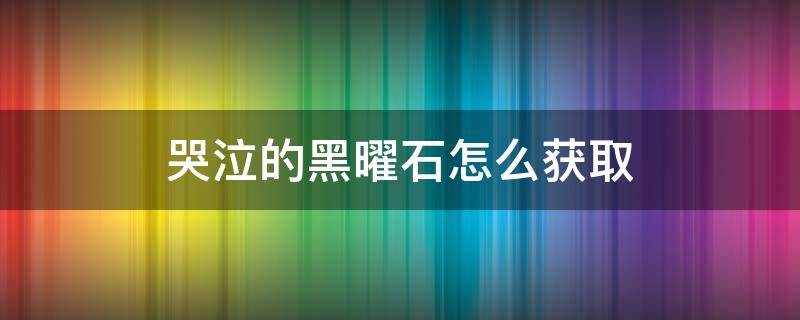 哭泣的黑曜石怎么获取（哭泣的黑曜石干嘛用的）