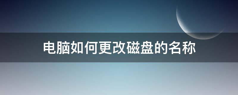 电脑如何更改磁盘的名称（怎么更改电脑磁盘的名称）