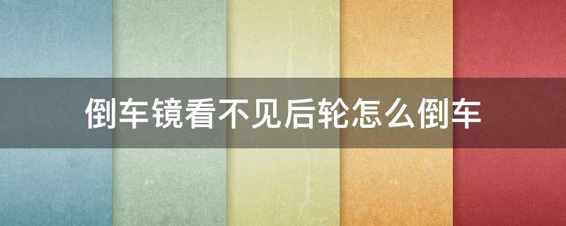 倒车镜看不见后轮怎么倒车 倒车镜看不见右后轮怎么倒车