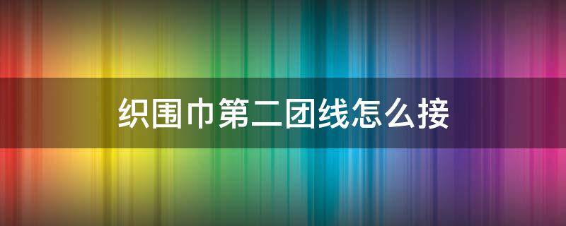 织围巾第二团线怎么接（织围巾第二团线怎么接上）