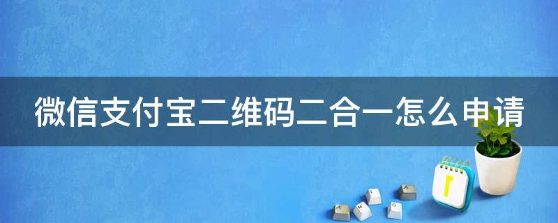 微信支付宝二维码二合一怎么申请 微信支付宝二维码二合一怎么申请不了