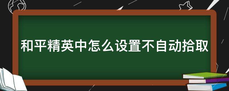 和平精英中怎么设置不自动拾取 和平精英中怎么设置不自动拾取物品